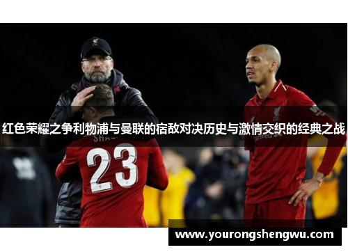 红色荣耀之争利物浦与曼联的宿敌对决历史与激情交织的经典之战