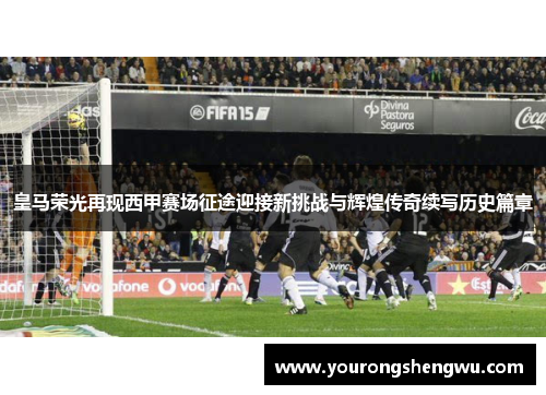 皇马荣光再现西甲赛场征途迎接新挑战与辉煌传奇续写历史篇章
