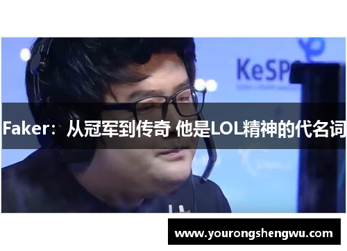 Faker：从冠军到传奇 他是LOL精神的代名词