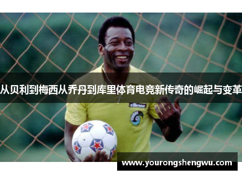 从贝利到梅西从乔丹到库里体育电竞新传奇的崛起与变革