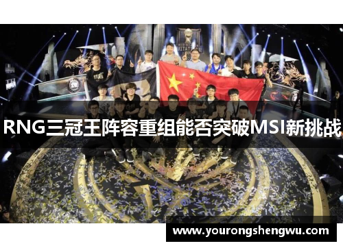 RNG三冠王阵容重组能否突破MSI新挑战