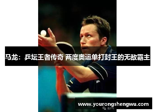 马龙：乒坛王者传奇 两度奥运单打封王的无敌霸主