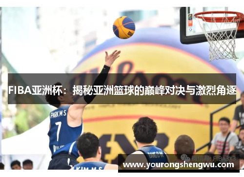 FIBA亚洲杯：揭秘亚洲篮球的巅峰对决与激烈角逐
