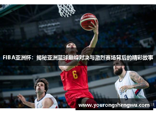 FIBA亚洲杯：揭秘亚洲篮球巅峰对决与激烈赛场背后的精彩故事