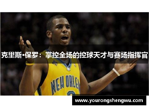 克里斯·保罗：掌控全场的控球天才与赛场指挥官