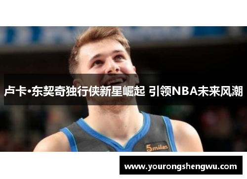 卢卡·东契奇独行侠新星崛起 引领NBA未来风潮