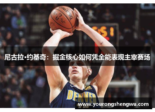 尼古拉·约基奇：掘金核心如何凭全能表现主宰赛场