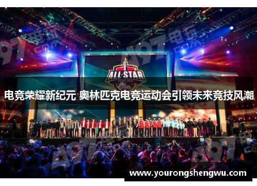 电竞荣耀新纪元 奥林匹克电竞运动会引领未来竞技风潮
