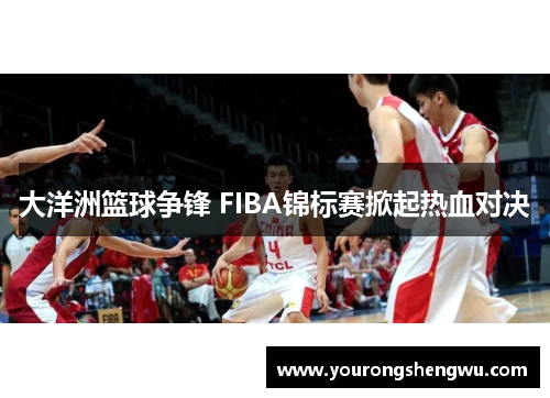 大洋洲篮球争锋 FIBA锦标赛掀起热血对决