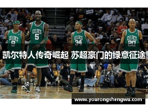 凯尔特人传奇崛起 苏超豪门的绿意征途