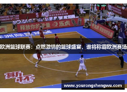 欧洲篮球联赛：点燃激情的篮球盛宴，谁将称霸欧洲赛场