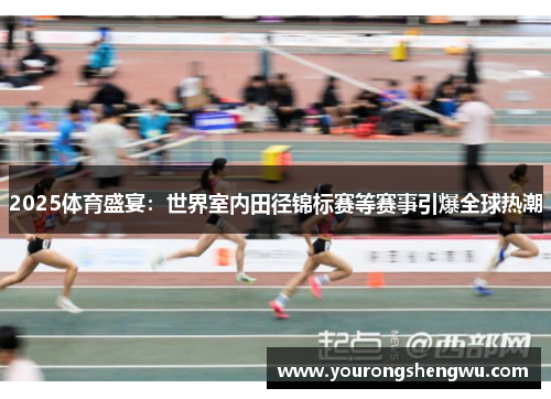 2025体育盛宴：世界室内田径锦标赛等赛事引爆全球热潮