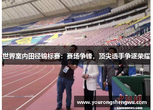 世界室内田径锦标赛：赛场争锋，顶尖选手争逐荣耀