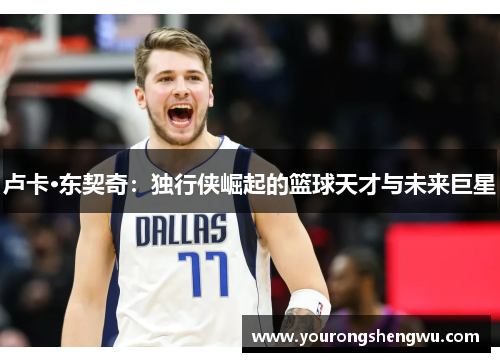 卢卡·东契奇：独行侠崛起的篮球天才与未来巨星