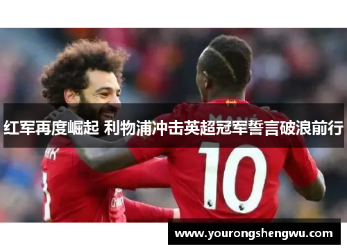 红军再度崛起 利物浦冲击英超冠军誓言破浪前行
