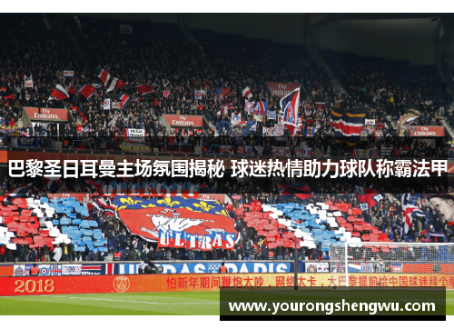 巴黎圣日耳曼主场氛围揭秘 球迷热情助力球队称霸法甲