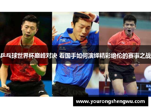乒乓球世界杯巅峰对决 看国手如何演绎精彩绝伦的赛事之战