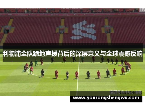 利物浦全队跪地声援背后的深层意义与全球震撼反响