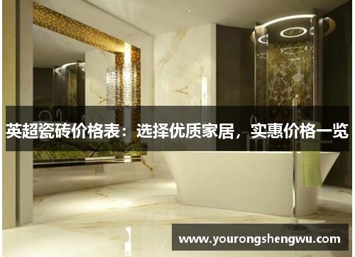 英超瓷砖价格表：选择优质家居，实惠价格一览
