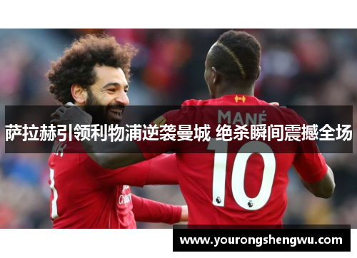萨拉赫引领利物浦逆袭曼城 绝杀瞬间震撼全场