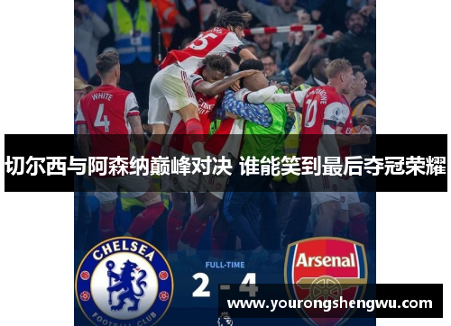 切尔西与阿森纳巅峰对决 谁能笑到最后夺冠荣耀