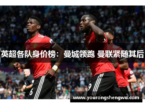 英超各队身价榜：曼城领跑 曼联紧随其后