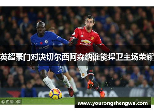 英超豪门对决切尔西阿森纳谁能捍卫主场荣耀