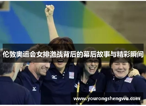 伦敦奥运会女排激战背后的幕后故事与精彩瞬间