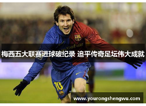 梅西五大联赛进球破纪录 追平传奇足坛伟大成就